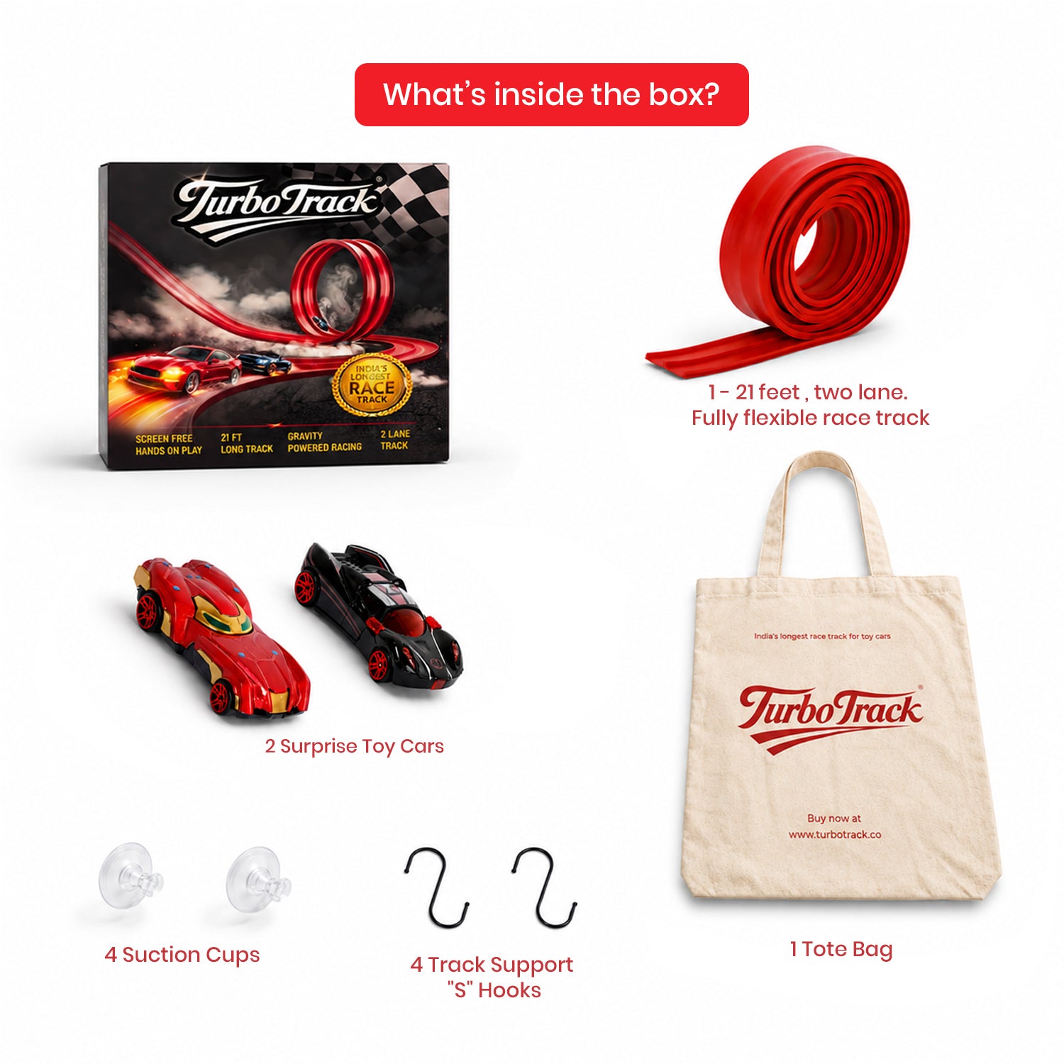 21 feet long, fully flexible, two laned Turbo Track | 2 surprise cars | 4 suction cups | 4 S shaped hooks | 1 Tote Bag